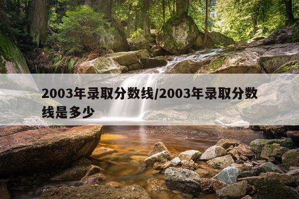 2003年录取分数线/2003年录取分数线是多少