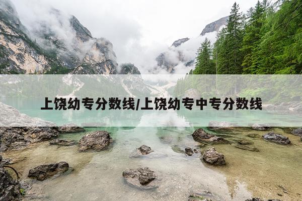 上饶幼专分数线/上饶幼专中专分数线