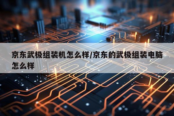 京东武极组装机怎么样/京东的武极组装电脑怎么样