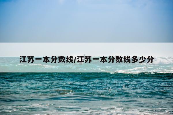 江苏一本分数线/江苏一本分数线多少分