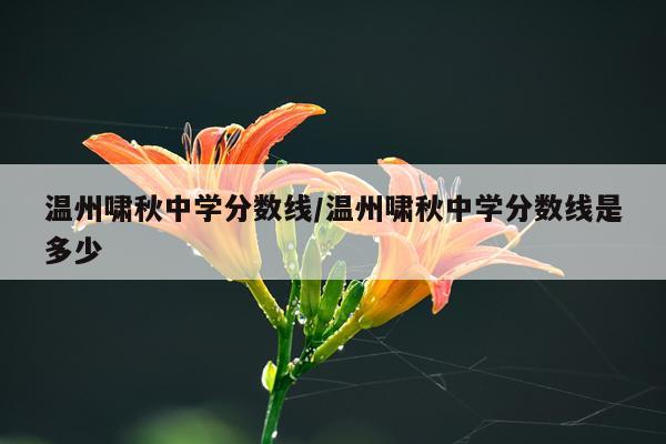 温州啸秋中学分数线/温州啸秋中学分数线是多少