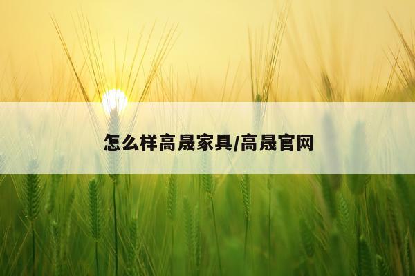 怎么样高晟家具/高晟官网