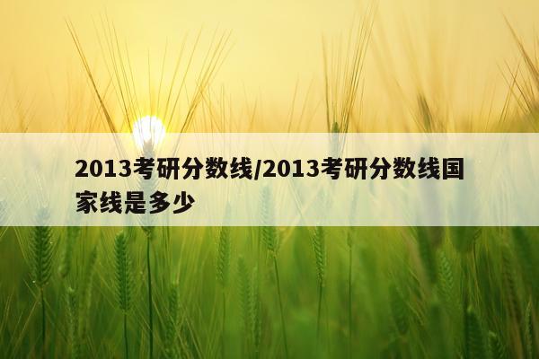 2013考研分数线/2013考研分数线国家线是多少