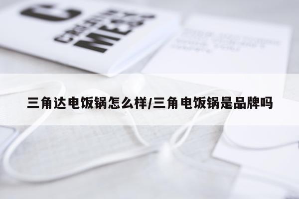 三角达电饭锅怎么样/三角电饭锅是品牌吗