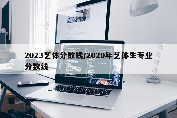 2023艺体分数线/2020年艺体生专业分数线
