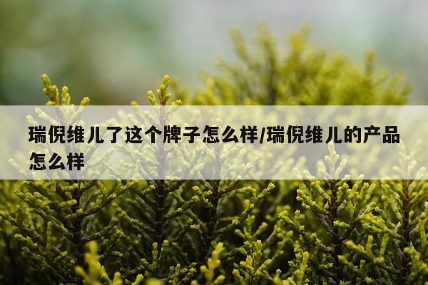 瑞倪维儿了这个牌子怎么样/瑞倪维儿的产品怎么样