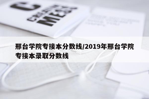 邢台学院专接本分数线/2019年邢台学院专接本录取分数线
