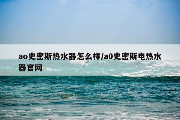 ao史密斯热水器怎么样/a0史密斯电热水器官网