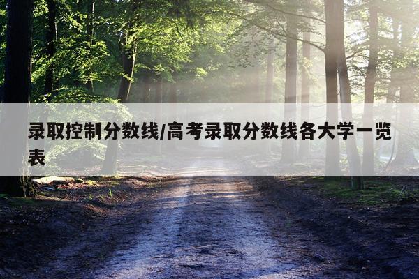 录取控制分数线/高考录取分数线各大学一览表