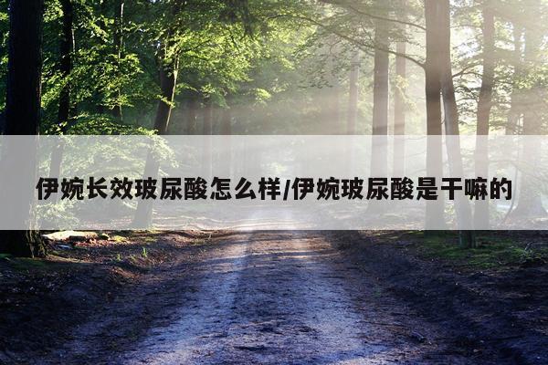 伊婉长效玻尿酸怎么样/伊婉玻尿酸是干嘛的