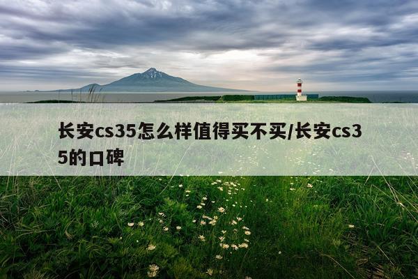 长安cs35怎么样值得买不买/长安cs35的口碑