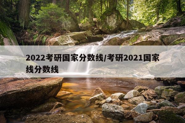 2022考研国家分数线/考研2021国家线分数线