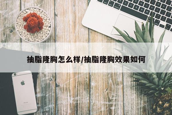 抽脂隆胸怎么样/抽脂隆胸效果如何