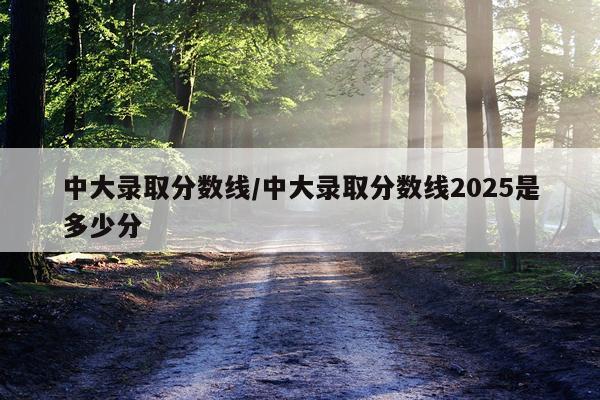 中大录取分数线/中大录取分数线2025是多少分