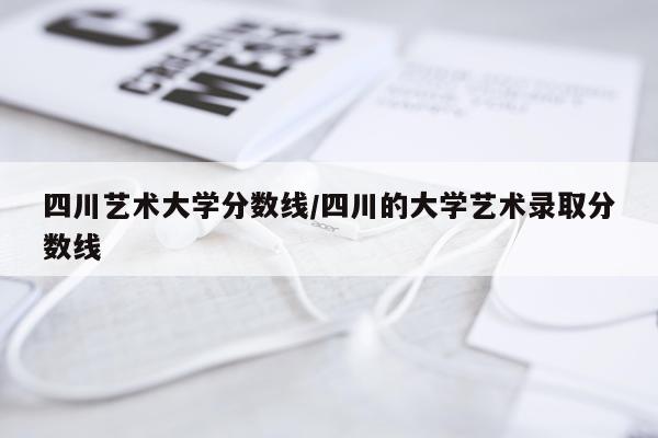 四川艺术大学分数线/四川的大学艺术录取分数线
