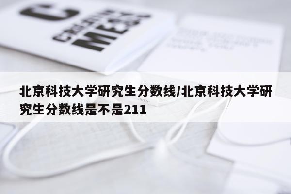 北京科技大学研究生分数线/北京科技大学研究生分数线是不是211