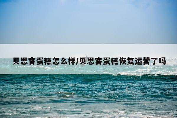 贝思客蛋糕怎么样/贝思客蛋糕恢复运营了吗
