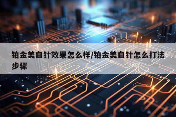 铂金美白针效果怎么样/铂金美白针怎么打法步骤