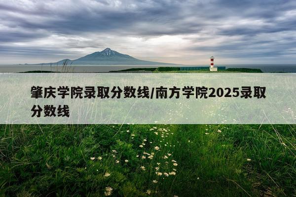 肇庆学院录取分数线/南方学院2025录取分数线