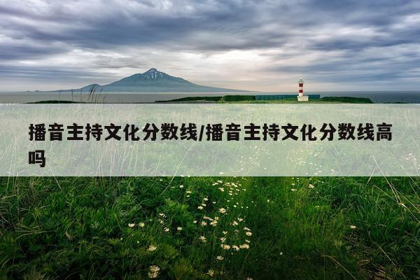 播音主持文化分数线/播音主持文化分数线高吗