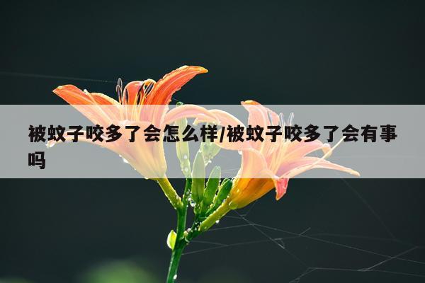 被蚊子咬多了会怎么样/被蚊子咬多了会有事吗