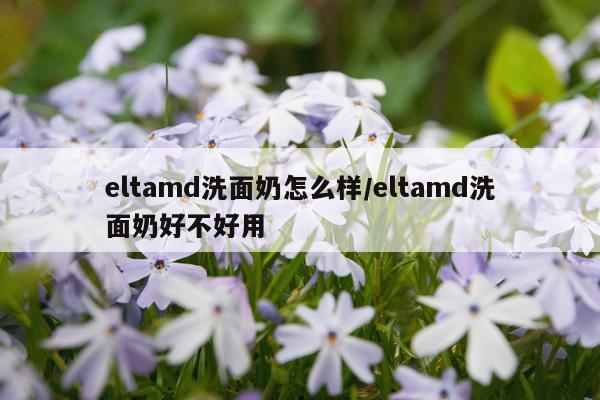 eltamd洗面奶怎么样/eltamd洗面奶好不好用
