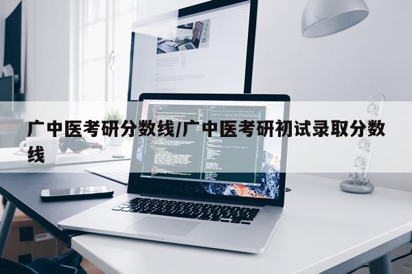 广中医考研分数线/广中医考研初试录取分数线
