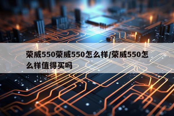 荣威550荣威550怎么样/荣威550怎么样值得买吗