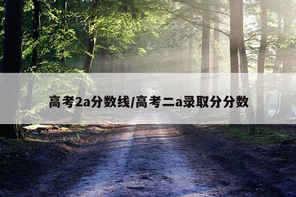 高考2a分数线/高考二a录取分分数
