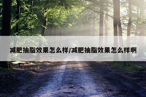 减肥抽脂效果怎么样/减肥抽脂效果怎么样啊