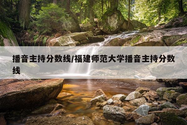 播音主持分数线/福建师范大学播音主持分数线