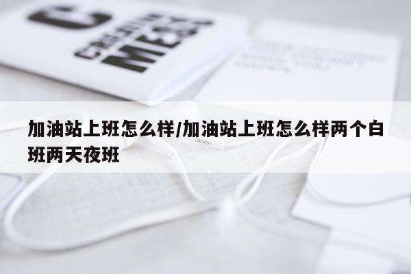 加油站上班怎么样/加油站上班怎么样两个白班两天夜班