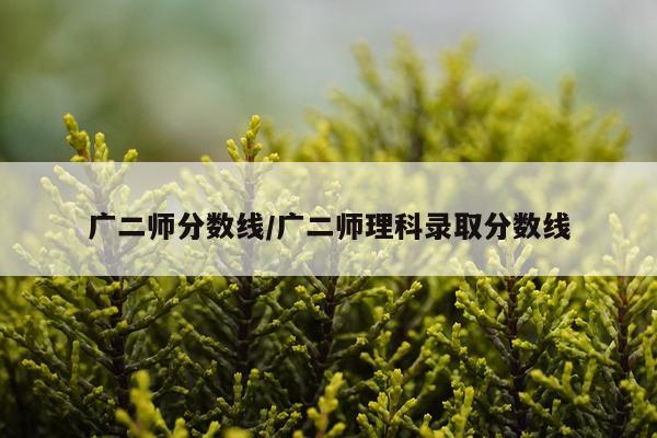 广二师分数线/广二师理科录取分数线