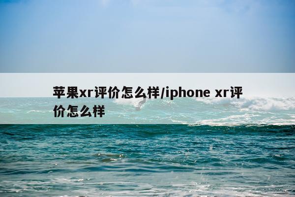苹果xr评价怎么样/iphone xr评价怎么样