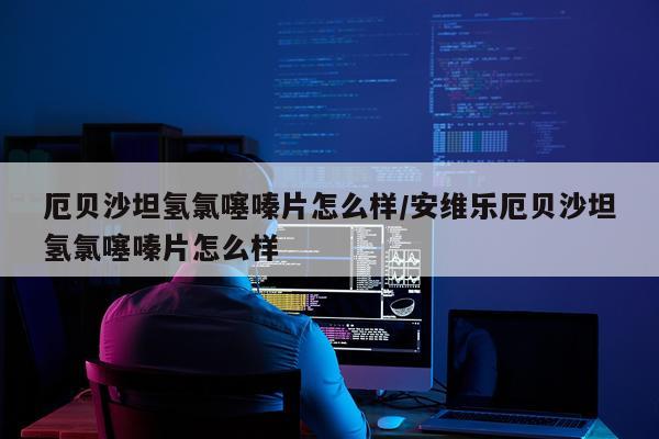 厄贝沙坦氢氯噻嗪片怎么样/安维乐厄贝沙坦氢氯噻嗪片怎么样
