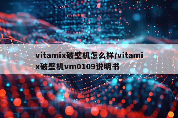vitamix破壁机怎么样/vitamix破壁机vm0109说明书