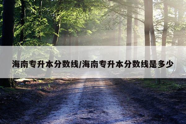 海南专升本分数线/海南专升本分数线是多少