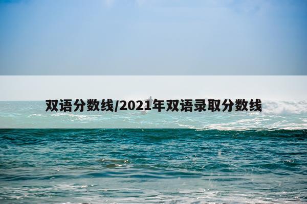 双语分数线/2021年双语录取分数线