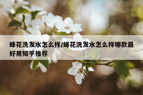 蜂花洗发水怎么样/蜂花洗发水怎么样哪款最好用知乎推荐