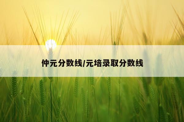 仲元分数线/元培录取分数线