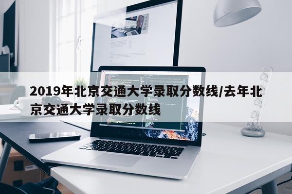 2019年北京交通大学录取分数线/去年北京交通大学录取分数线