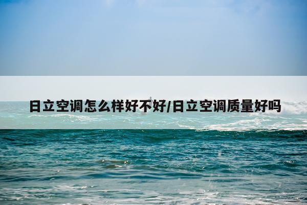 日立空调怎么样好不好/日立空调质量好吗