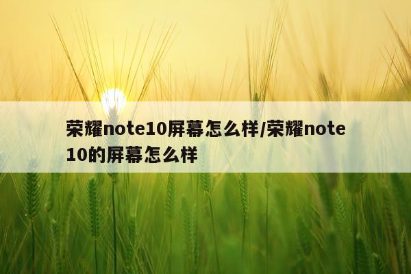 荣耀note10屏幕怎么样/荣耀note10的屏幕怎么样