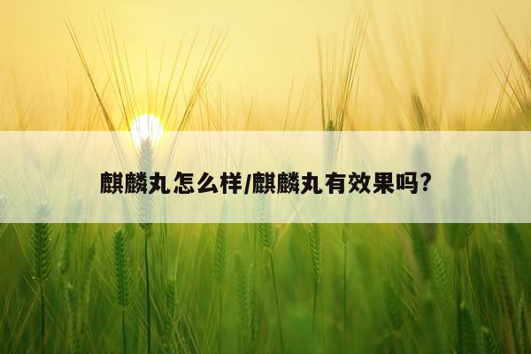 麒麟丸怎么样/麒麟丸有效果吗?