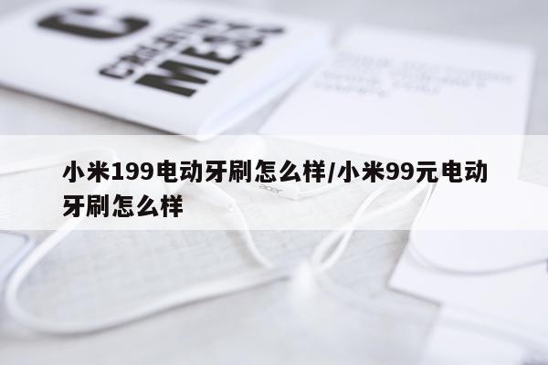 小米199电动牙刷怎么样/小米99元电动牙刷怎么样