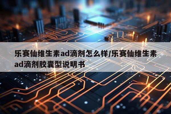 乐赛仙维生素ad滴剂怎么样/乐赛仙维生素ad滴剂胶囊型说明书