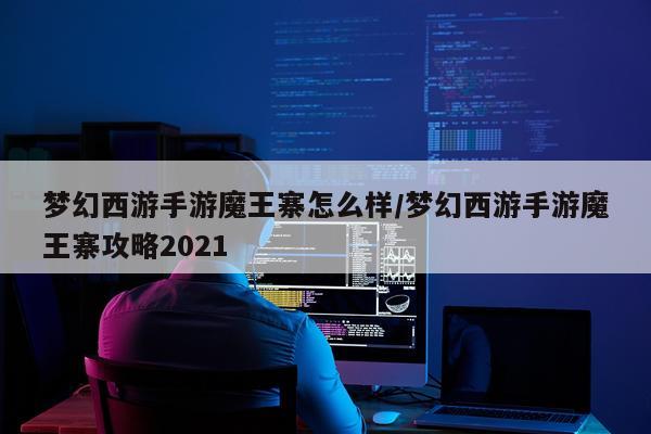 梦幻西游手游魔王寨怎么样/梦幻西游手游魔王寨攻略2021