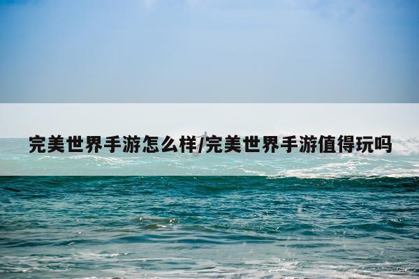 完美世界手游怎么样/完美世界手游值得玩吗