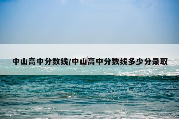中山高中分数线/中山高中分数线多少分录取