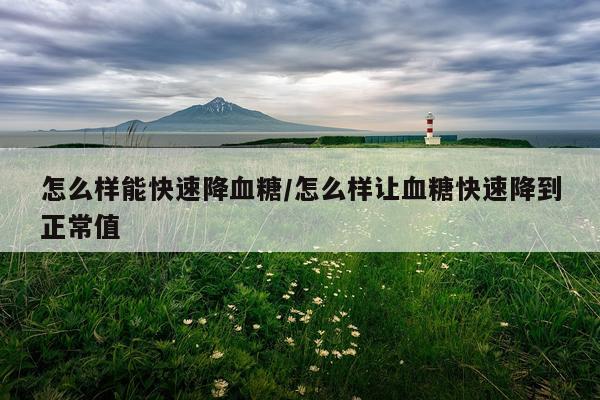 怎么样能快速降血糖/怎么样让血糖快速降到正常值